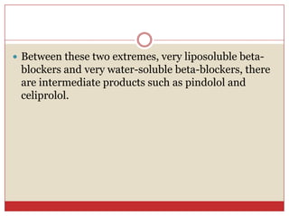 Between these two extremes, very liposoluble beta-
 blockers and very water-soluble beta-blockers, there
 are intermediate products such as pindolol and
 celiprolol.
 