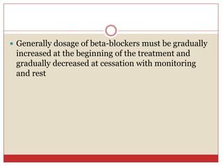  Generally dosage of beta-blockers must be gradually
 increased at the beginning of the treatment and
 gradually decreased at cessation with monitoring
 and rest
 