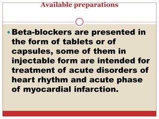 Available preparations



 Beta-blockers are presented in
 the form of tablets or of
 capsules, some of them in
 injectable form are intended for
 treatment of acute disorders of
 heart rhythm and acute phase
 of myocardial infarction.
 