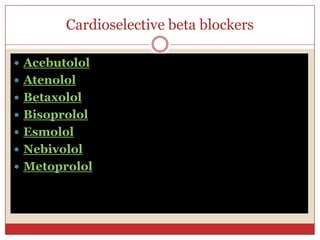 Cardioselective beta blockers

 Acebutolol
 Atenolol
 Betaxolol
 Bisoprolol
 Esmolol
 Nebivolol
 Metoprolol
 
