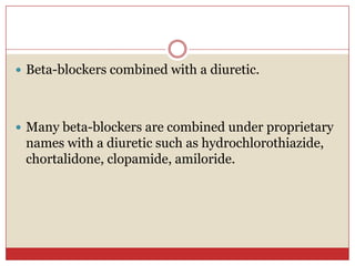  Beta-blockers combined with a diuretic.




 Many beta-blockers are combined under proprietary
 names with a diuretic such as hydrochlorothiazide,
 chortalidone, clopamide, amiloride.
 
