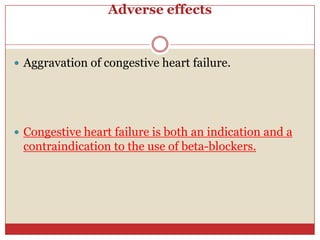Adverse effects


 Aggravation of congestive heart failure.




 Congestive heart failure is both an indication and a
 contraindication to the use of beta-blockers.
 