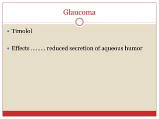 Glaucoma

 Timolol


 Effects ……… reduced secretion of aqueous humor
 