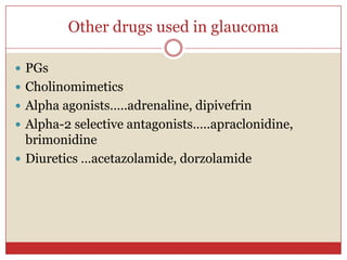 Other drugs used in glaucoma

 PGs
 Cholinomimetics
 Alpha agonists…..adrenaline, dipivefrin
 Alpha-2 selective antagonists…..apraclonidine,
  brimonidine
 Diuretics …acetazolamide, dorzolamide
 