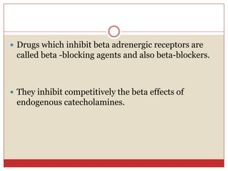  Drugs which inhibit beta adrenergic receptors are
 called beta -blocking agents and also beta-blockers.



 They inhibit competitively the beta effects of
 endogenous catecholamines.
 