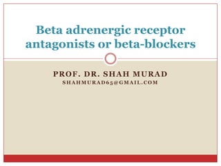 Beta adrenergic receptor
antagonists or beta-blockers

    PROF. DR. SHAH MURAD
      SHAHMURAD65@GMAIL.COM
 