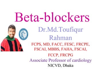 Beta-blockers
Dr.Md.Toufiqur
Rahman
FCPS, MD, FACC, FESC, FRCPE,
FSCAI, MBBS, FAHA, FSCAI,
FCCP, FRCPG
Associate Professor of cardiology
NICVD, Dhaka
 