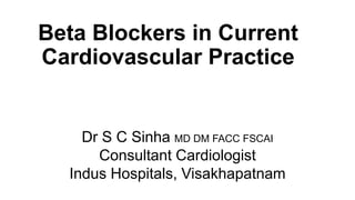 Beta Blockers in Current 
Cardiovascular Practice 
Dr S C Sinha MD DM FACC FSCAI 
Consultant Cardiologist 
Indus Hospitals, Visakhapatnam 
 