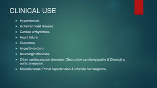 CLINICAL USE
 Hypertension.
 Ischemic heart disease.
 Cardiac arrhythmias.
 Heart failure.
 Glaucoma.
 Hyperthyroidism.
 Neurologic diseases.
 Other cardiovascular diseases: Obstructive cardiomyopathy & Dissecting
aortic aneurysm.
 Miscellaneous: Portal hypertension & Infantile hemangioma.
 