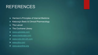 REFERENCES
 Harrison’s Principles of Internal Medicine
 Katzung’s Basic & Clinical Pharmacology
 The Lancet
 The Cochrane Library
 www.uptodate.com
 www.medscape.com
 www.ncbi.nlm.nih.com
 www.aha.com
 www.ajconline.org
 