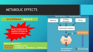 METABOLIC EFFECTS
DYSLIPIDEMIA – BETA2 #
MASK SYMPATHETIC
MANIFESTATIONS OF
HYPOGLYCAEMIA !!
INSULIN SENSITIVITY :
DECREASED – NONSELECTIVE
INCREASED – CELIPROLOL, NIPRADILOL, CARTEOLOL
 