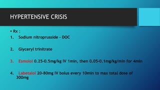 HYPERTENSIVE CRISIS
 Rx :
1. Sodium nitroprusside – DOC
2. Glyceryl trinitrate
3. Esmolol 0.25-0.5mg/kg IV 1min, then 0.05-0.1mg/kg/min for 4min
4. Labetalol 20-80mg IV bolus every 10min to max total dose of
300mg
 