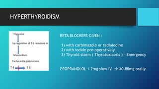 HYPERTHYROIDISM
BETA BLOCKERS GIVEN :
1) with carbimazole or radioiodine
2) with iodide pre-operatively
3) Thyroid storm ( Thyrotoxicosis ) – Emergency
PROPRANOLOL 1-2mg slow IV  40-80mg orally
 
