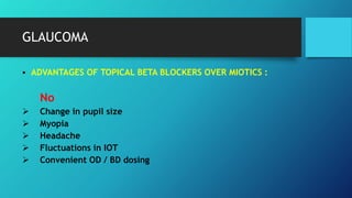 GLAUCOMA
 ADVANTAGES OF TOPICAL BETA BLOCKERS OVER MIOTICS :
No
 Change in pupil size
 Myopia
 Headache
 Fluctuations in IOT
 Convenient OD / BD dosing
 