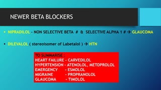 NEWER BETA BLOCKERS
 NIPRADILOL – NON SELECTIVE BETA # & SELECTIVE ALPHA 1 #  GLAUCOMA
 DILEVALOL ( stereoisomer of Labetalol )  HTN
TO SUMMARISE :
HEART FAILURE – CARVEDILOL
HYPERTENSION – ATENOLOL, METOPROLOL
EMERGENCY - ESMOLOL
MIGRAINE - PROPRANOLOL
GLAUCOMA - TIMOLOL
 