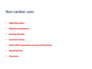 Non-cardiac uses
• Hyperthyrodism
• Migraine prophylaxis
• Anxiety disorder
• Essential tremor
• Portal HTN ( prevention of variceal bleeding )
• Hyperhydrosis
• Glaucoma
 
