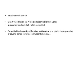  Vasodilation is due to
• Direct vasodilation via nitric oxide (carvedilol,nebivolol)
• α receptor blockade (labetalol, carvedilol)
 Carvedilol is also antiproliferative, antioxidant and blocks the expression
of several genes involved in myocardial damage
 