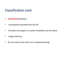 Classification cont.
 Hydrophilic β-blockers
• Incompletely absorbed from the GIT
• Excreted unchanged or as active metabolites by the kidney
• Longer half-lives
• Do not interact with other liver metabolised drugs
 