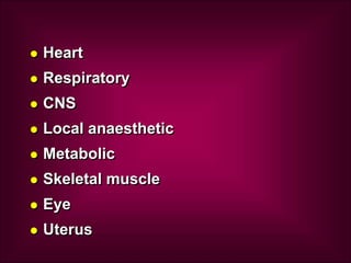  Heart
 Respiratory
 CNS
 Local anaesthetic
 Metabolic
 Skeletal muscle
 Eye
 Uterus
 