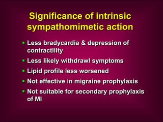 Significance of intrinsic
sympathomimetic action
 Less bradycardia & depression of
contractility
 Less likely withdrawl symptoms
 Lipid profile less worsened
 Not effective in migraine prophylaxis
 Not suitable for secondary prophylaxis
of MI
 
