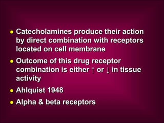  Catecholamines produce their action
by direct combination with receptors
located on cell membrane
 Outcome of this drug receptor
combination is either ↑ or ↓ in tissue
activity
 Ahlquist 1948
 Alpha & beta receptors
 