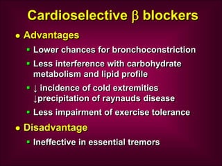 Cardioselective  blockers
 Advantages
 Lower chances for bronchoconstriction
 Less interference with carbohydrate
metabolism and lipid profile
 ↓ incidence of cold extremities
↓precipitation of raynauds disease
 Less impairment of exercise tolerance
 Disadvantage
 Ineffective in essential tremors
 