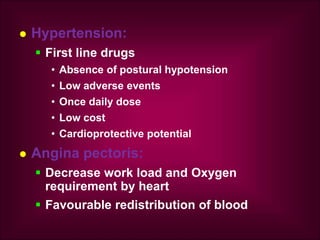  Hypertension:
 First line drugs
• Absence of postural hypotension
• Low adverse events
• Once daily dose
• Low cost
• Cardioprotective potential
 Angina pectoris:
 Decrease work load and Oxygen
requirement by heart
 Favourable redistribution of blood
 