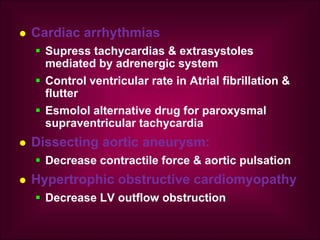  Cardiac arrhythmias
 Supress tachycardias & extrasystoles
mediated by adrenergic system
 Control ventricular rate in Atrial fibrillation &
flutter
 Esmolol alternative drug for paroxysmal
supraventricular tachycardia
 Dissecting aortic aneurysm:
 Decrease contractile force & aortic pulsation
 Hypertrophic obstructive cardiomyopathy
 Decrease LV outflow obstruction
 