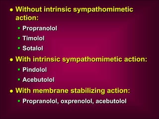  Without intrinsic sympathomimetic
action:
 Propranolol
 Timolol
 Sotalol
 With intrinsic sympathomimetic action:
 Pindolol
 Acebutolol
 With membrane stabilizing action:
 Propranolol, oxprenolol, acebutolol
 