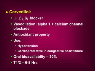  Carvedilol:
 1, β1, β2 blocker
 Vasodilation: alpha 1 + calcium channel
blockade
 Antioxidant property
 Use:
• Hypertension
• Cardioprotective in congestive heart failure
 Oral bioavailabilty – 30%
 T1/2 = 6-8 Hrs
 