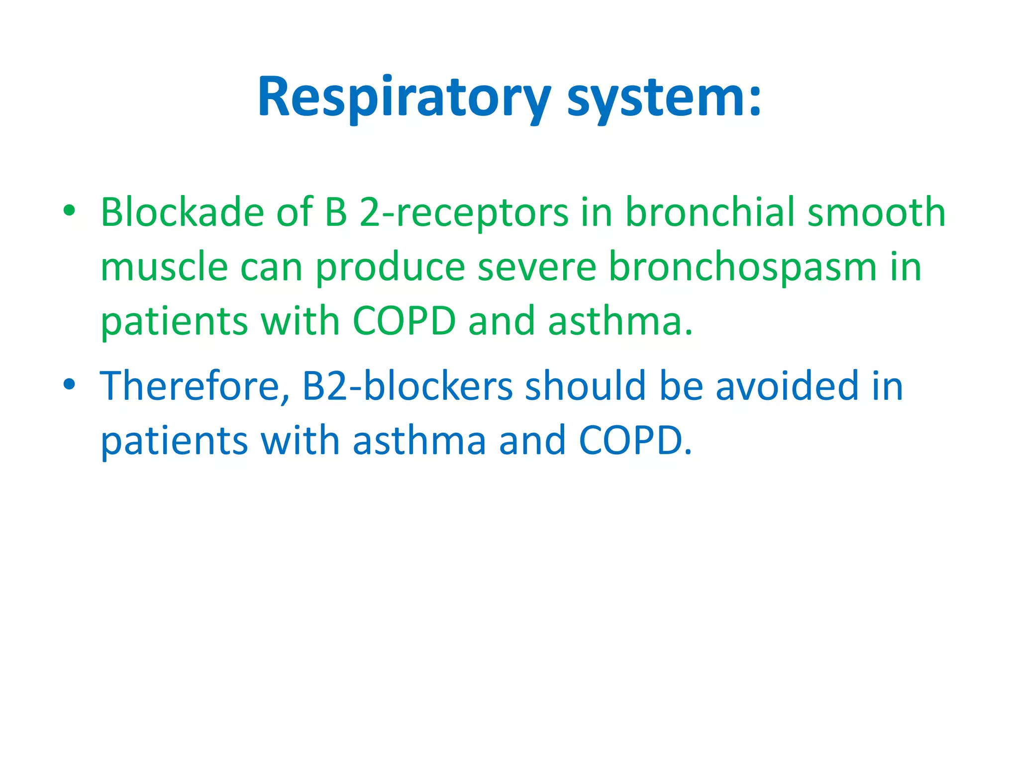 Respiratory system:
• Blockade of B 2-receptors in bronchial smooth
muscle can produce severe bronchospasm in
patients with COPD and asthma.
• Therefore, B2-blockers should be avoided in
patients with asthma and COPD.
 