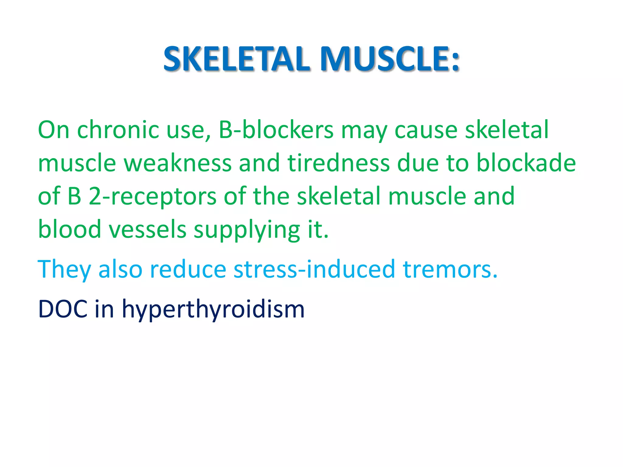 SKELETAL MUSCLE:
On chronic use, B-blockers may cause skeletal
muscle weakness and tiredness due to blockade
of B 2-receptors of the skeletal muscle and
blood vessels supplying it.
They also reduce stress-induced tremors.
DOC in hyperthyroidism
 
