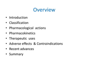 Overview
• Introduction
• Classification
• Pharmacological actions
• Pharmacokinetics
• Therapeutic uses
• Adverse effects & Contraindications
• Recent advances
• Summary
 