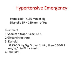 Hypertensive Emergency:
Systolic BP >180 mm of Hg
Diastolic BP > 120 mm of Hg
Treatment:
1.Sodium nitroprusside- DOC
2.Glyceryl trinitrate
3. Esmolol
0.25-0.5 mg/kg IV over 1 min, then 0.05-0.1
mg/kg/min IV for 4 min
4.Labetalol
 