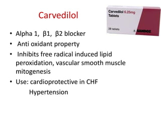 Carvedilol
• Alpha 1, β1, β2 blocker
• Anti oxidant property
• Inhibits free radical induced lipid
peroxidation, vascular smooth muscle
mitogenesis
• Use: cardioprotective in CHF
Hypertension
 