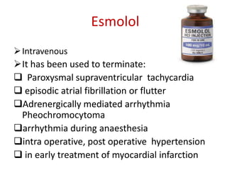 Esmolol
Intravenous
It has been used to terminate:
 Paroxysmal supraventricular tachycardia
 episodic atrial fibrillation or flutter
Adrenergically mediated arrhythmia
Pheochromocytoma
arrhythmia during anaesthesia
intra operative, post operative hypertension
 in early treatment of myocardial infarction
 