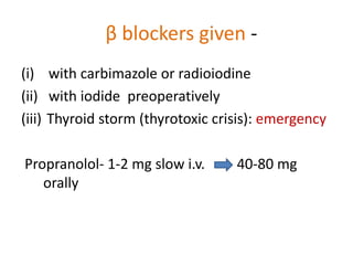 β blockers given -
(i) with carbimazole or radioiodine
(ii) with iodide preoperatively
(iii) Thyroid storm (thyrotoxic crisis): emergency
Propranolol- 1-2 mg slow i.v. 40-80 mg
orally
 
