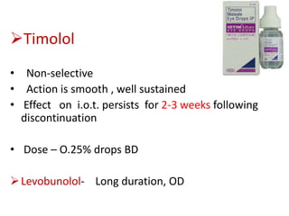 Timolol
• Non-selective
• Action is smooth , well sustained
• Effect on i.o.t. persists for 2-3 weeks following
discontinuation
• Dose – O.25% drops BD
Levobunolol- Long duration, OD
 