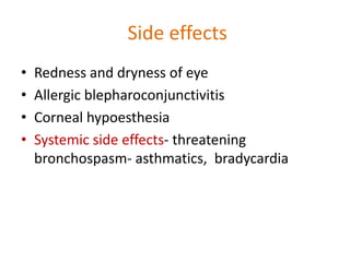 Side effects
• Redness and dryness of eye
• Allergic blepharoconjunctivitis
• Corneal hypoesthesia
• Systemic side effects- threatening
bronchospasm- asthmatics, bradycardia
 