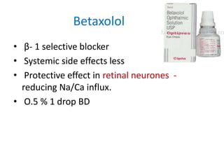 Betaxolol
• β- 1 selective blocker
• Systemic side effects less
• Protective effect in retinal neurones -
reducing Na/Ca influx.
• O.5 % 1 drop BD
 