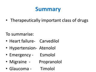 Summary
• Therapeutically important class of drugs
To summarise:
• Heart failure- Carvedilol
• Hypertension- Atenolol
• Emergency - Esmolol
• Migraine - Propranolol
• Glaucoma - Timolol
 