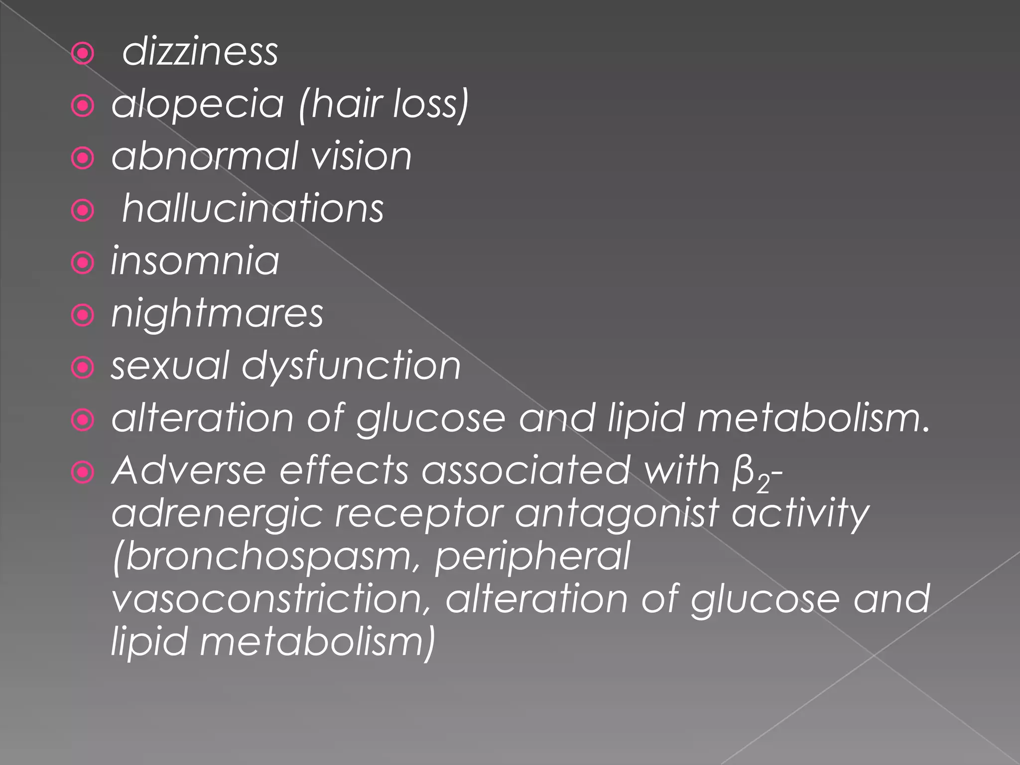 










dizziness
alopecia (hair loss)
abnormal vision
hallucinations
insomnia
nightmares
sexual dysfunction
alteration of glucose and lipid metabolism.
Adverse effects associated with β2adrenergic receptor antagonist activity
(bronchospasm, peripheral
vasoconstriction, alteration of glucose and
lipid metabolism)

 