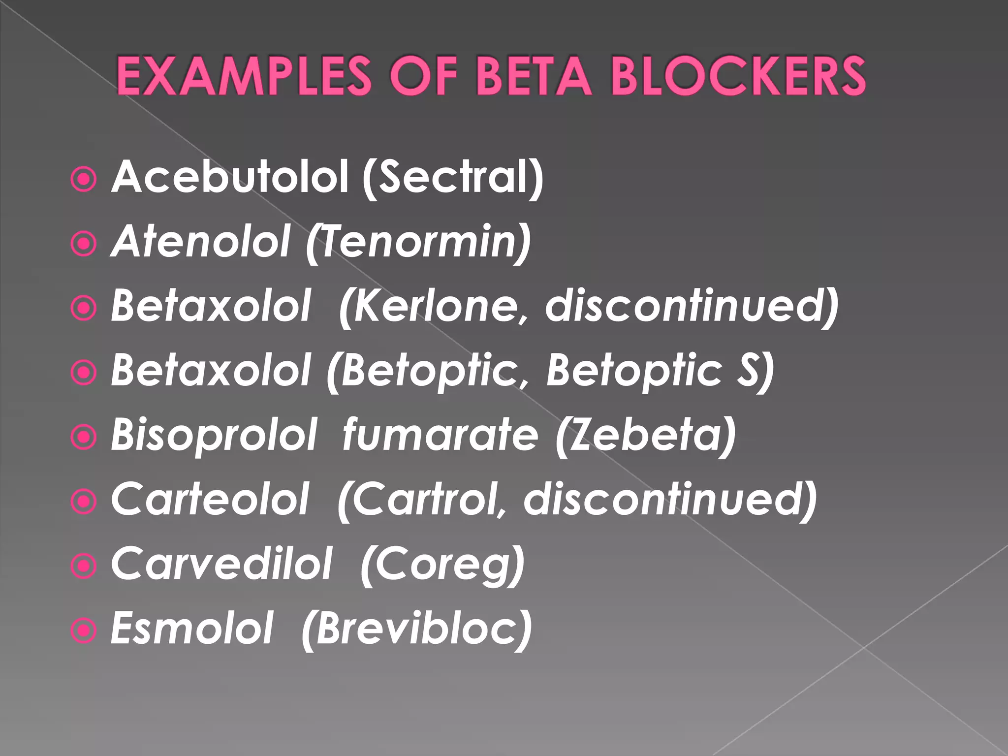  Acebutolol

(Sectral)
 Atenolol (Tenormin)
 Betaxolol (Kerlone, discontinued)
 Betaxolol (Betoptic, Betoptic S)
 Bisoprolol fumarate (Zebeta)
 Carteolol (Cartrol, discontinued)
 Carvedilol (Coreg)
 Esmolol (Brevibloc)

 