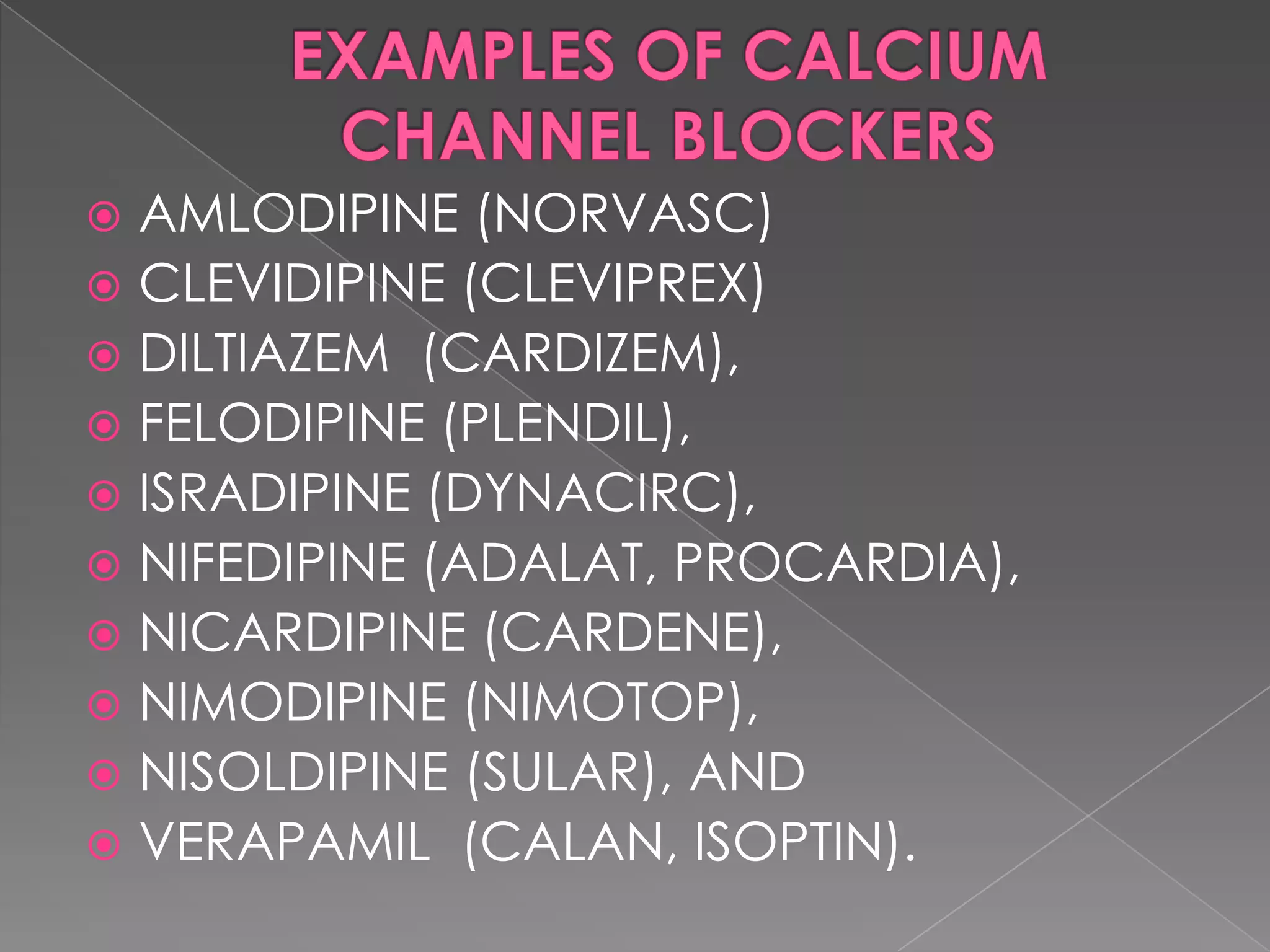 AMLODIPINE (NORVASC)
 CLEVIDIPINE (CLEVIPREX)
 DILTIAZEM (CARDIZEM),
 FELODIPINE (PLENDIL),
 ISRADIPINE (DYNACIRC),
 NIFEDIPINE (ADALAT, PROCARDIA),
 NICARDIPINE (CARDENE),
 NIMODIPINE (NIMOTOP),
 NISOLDIPINE (SULAR), AND
 VERAPAMIL (CALAN, ISOPTIN).


 