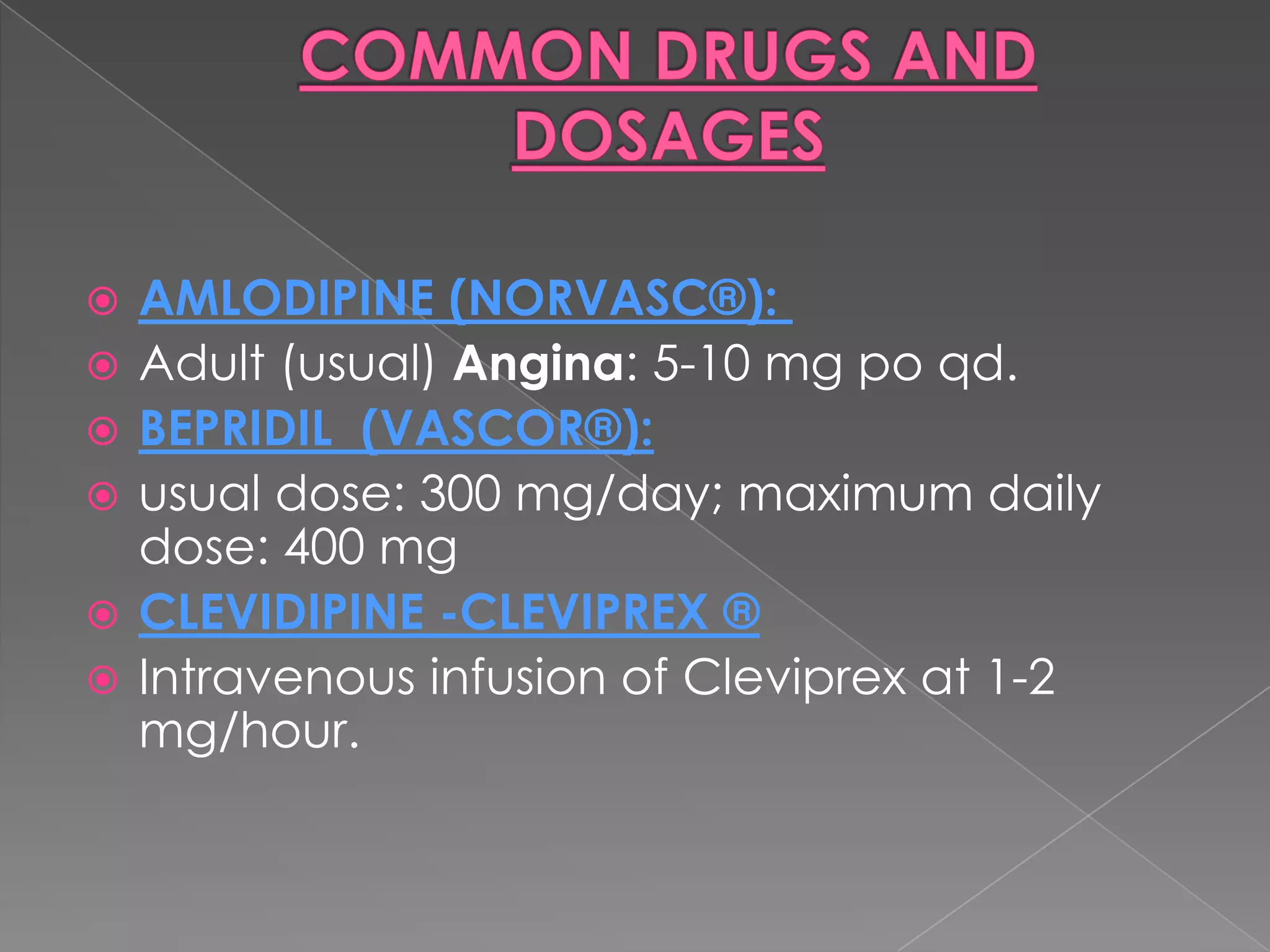 






AMLODIPINE (NORVASC®):
Adult (usual) Angina: 5-10 mg po qd.
BEPRIDIL (VASCOR®):
usual dose: 300 mg/day; maximum daily
dose: 400 mg
CLEVIDIPINE -CLEVIPREX ®
Intravenous infusion of Cleviprex at 1-2
mg/hour.

 