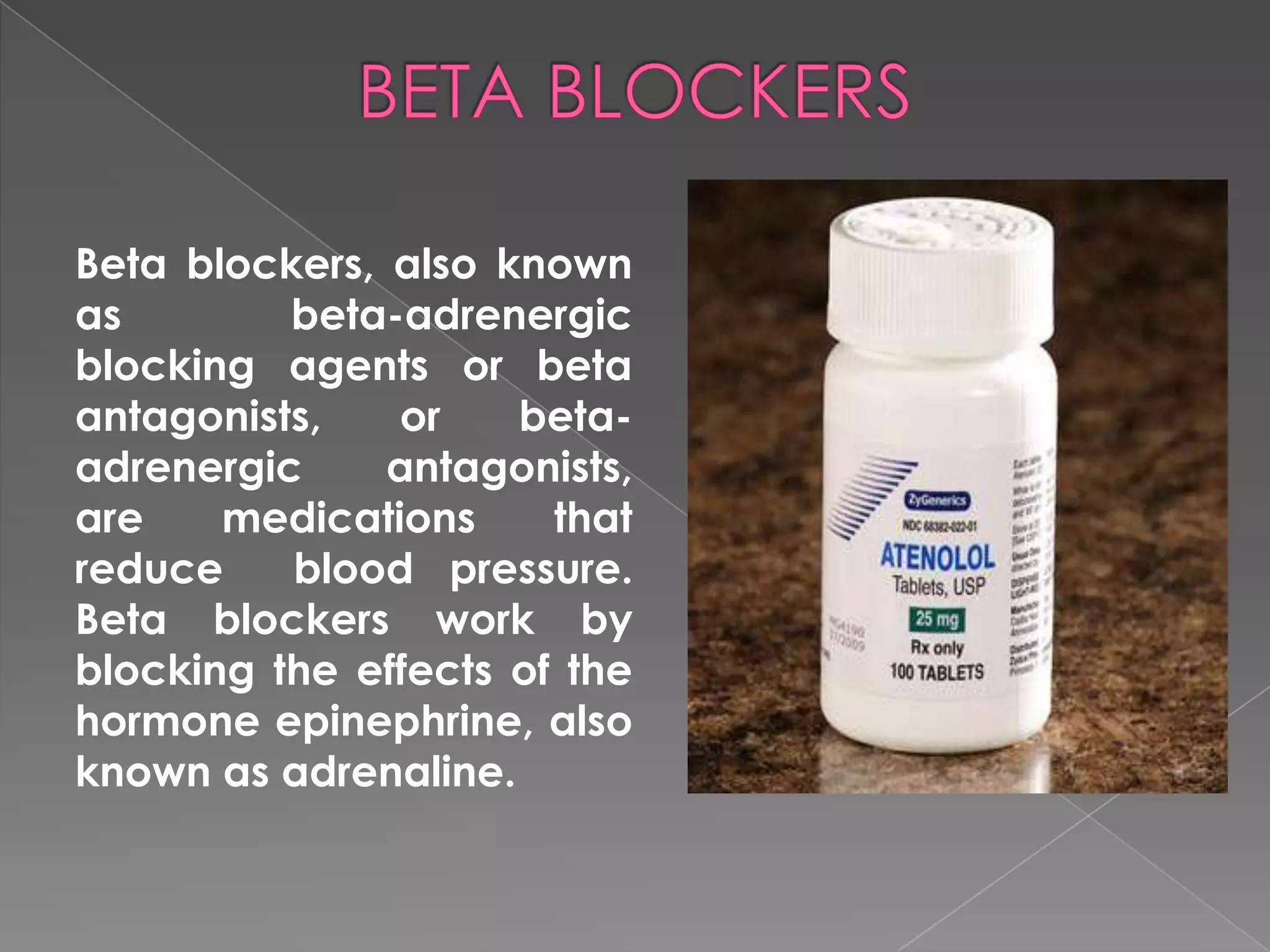 Beta blockers, also known
as
beta-adrenergic
blocking agents or beta
antagonists,
or
betaadrenergic
antagonists,
are
medications
that
reduce
blood pressure.
Beta blockers work by
blocking the effects of the
hormone epinephrine, also
known as adrenaline.

 