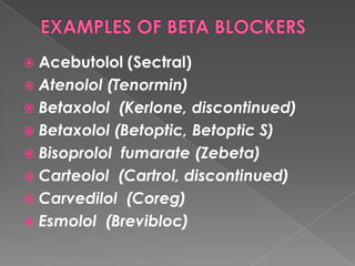  Acebutolol

(Sectral)
 Atenolol (Tenormin)
 Betaxolol (Kerlone, discontinued)
 Betaxolol (Betoptic, Betoptic S)
 Bisoprolol fumarate (Zebeta)
 Carteolol (Cartrol, discontinued)
 Carvedilol (Coreg)
 Esmolol (Brevibloc)

 