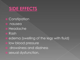 Constipation
 nausea
 Headache
 Rash
 edema (swelling of the legs with fluid)
 low blood pressure
 drowsiness and dizziness
 sexual dysfunction.


 