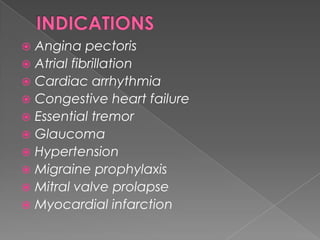 Angina pectoris
 Atrial fibrillation
 Cardiac arrhythmia
 Congestive heart failure
 Essential tremor
 Glaucoma
 Hypertension
 Migraine prophylaxis
 Mitral valve prolapse
 Myocardial infarction


 