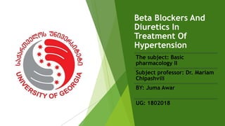 Beta Blockers And
Diuretics In
Treatment Of
Hypertension
The subject: Basic
pharmacology II
Subject professor: Dr. Mariam
Chipashvili
BY: Juma Awar
UG: 1802018
 